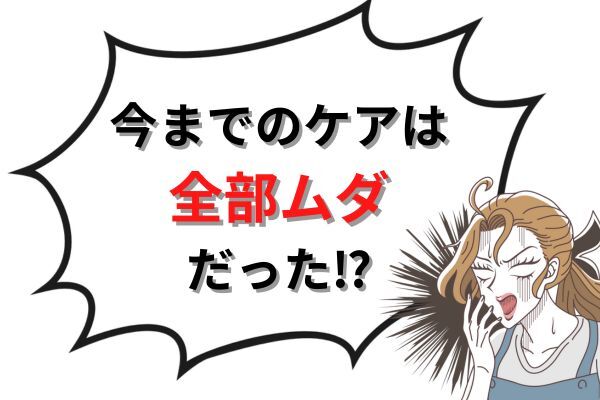 今までのケアは全部ムダだった!?